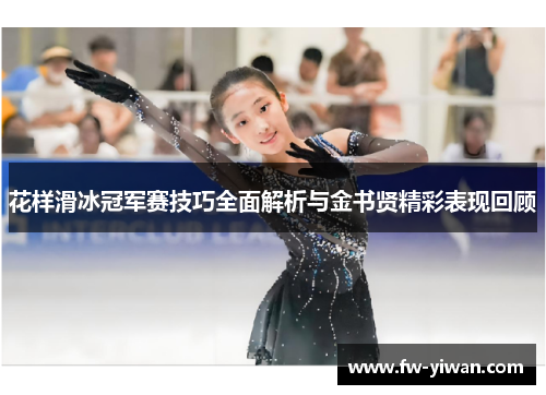 花样滑冰冠军赛技巧全面解析与金书贤精彩表现回顾