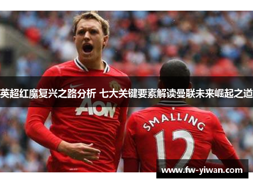 英超红魔复兴之路分析 七大关键要素解读曼联未来崛起之道