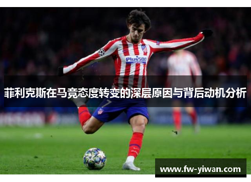 菲利克斯在马竞态度转变的深层原因与背后动机分析