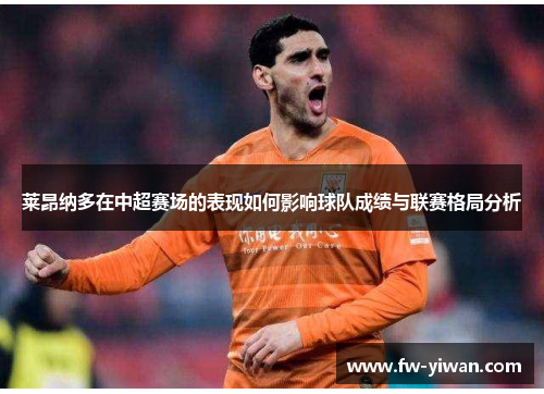 莱昂纳多在中超赛场的表现如何影响球队成绩与联赛格局分析