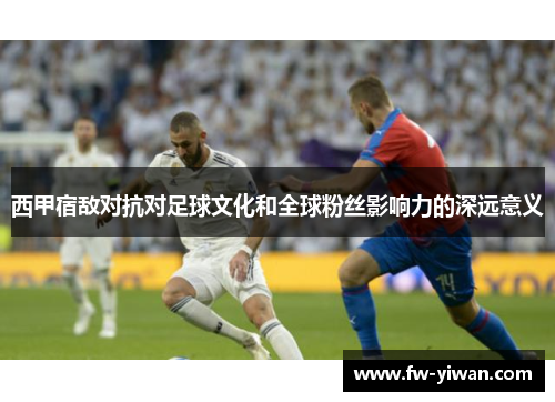 西甲宿敌对抗对足球文化和全球粉丝影响力的深远意义