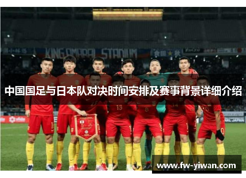 中国国足与日本队对决时间安排及赛事背景详细介绍
