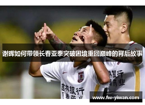 谢晖如何带领长春亚泰突破困境重回巅峰的背后故事