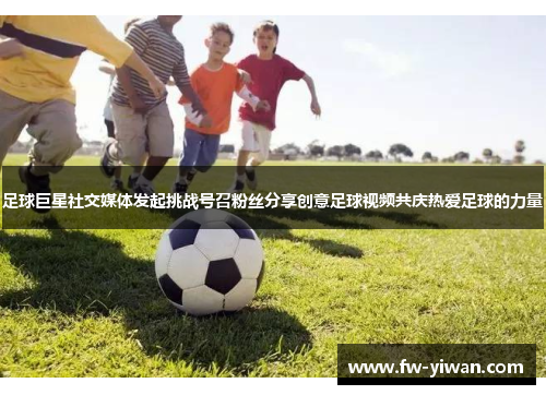 足球巨星社交媒体发起挑战号召粉丝分享创意足球视频共庆热爱足球的力量
