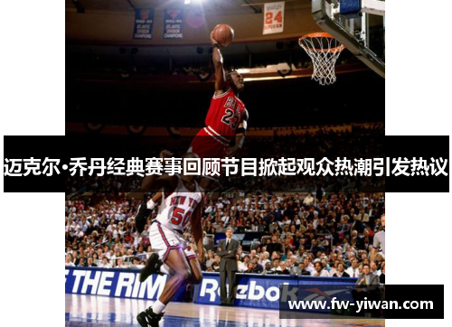 迈克尔·乔丹经典赛事回顾节目掀起观众热潮引发热议