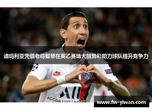 迪玛利亚凭借老将智慧在英乙赛场大放异彩助力球队提升竞争力