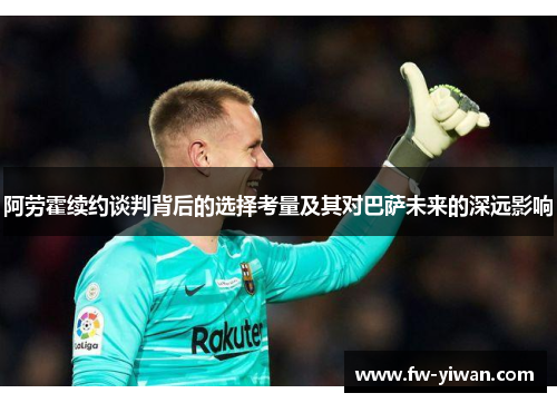 阿劳霍续约谈判背后的选择考量及其对巴萨未来的深远影响