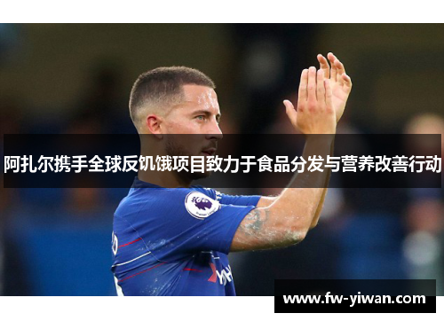 阿扎尔携手全球反饥饿项目致力于食品分发与营养改善行动