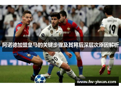 阿诺德加盟皇马的关键步骤及其背后深层次原因解析 阿诺德加盟皇马的关键步骤及其背后深层次原因解析