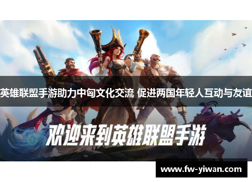 英雄联盟手游助力中匈文化交流 促进两国年轻人互动与友谊 英雄联盟手游助力中匈文化交流 促进两国年轻人互动与友谊
