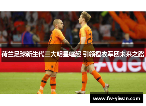荷兰足球新生代三大明星崛起 引领橙衣军团未来之路 荷兰足球新生代三大明星崛起 引领橙衣军团未来之路