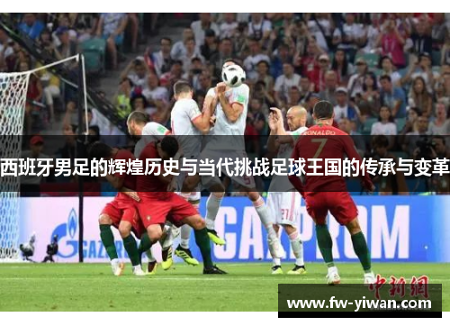西班牙男足的辉煌历史与当代挑战足球王国的传承与变革 西班牙男足的辉煌历史与当代挑战足球王国的传承与变革