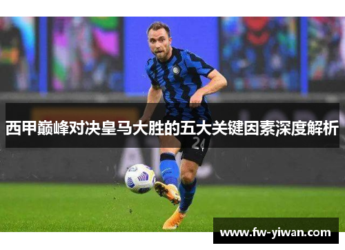 西甲巅峰对决皇马大胜的五大关键因素深度解析 西甲巅峰对决皇马大胜的五大关键因素深度解析