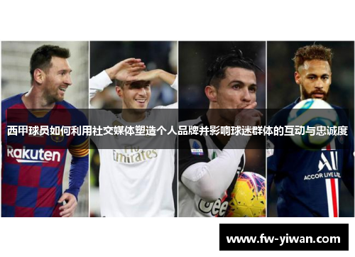 西甲球员如何利用社交媒体塑造个人品牌并影响球迷群体的互动与忠诚度 西甲球员如何利用社交媒体塑造个人品牌并影响球迷群体的互动与忠诚度