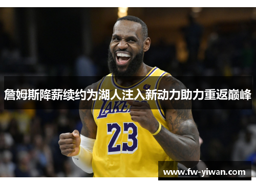 詹姆斯降薪续约为湖人注入新动力助力重返巅峰 詹姆斯降薪续约为湖人注入新动力助力重返巅峰