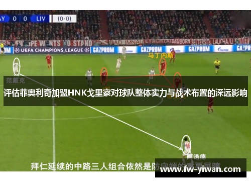 评估菲奥利奇加盟HNK戈里察对球队整体实力与战术布置的深远影响 评估菲奥利奇加盟HNK戈里察对球队整体实力与战术布置的深远影响