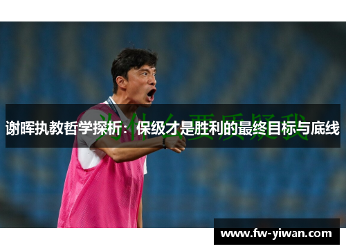 谢晖执教哲学探析:保级才是胜利的最终目标与底线 谢晖执教哲学探析:保级才是胜利的最终目标与底线