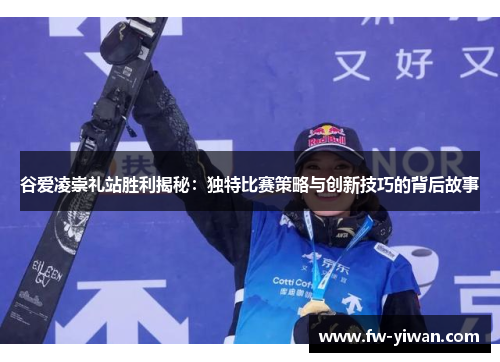 谷爱凌崇礼站胜利揭秘：独特比赛策略与创新技巧的背后故事