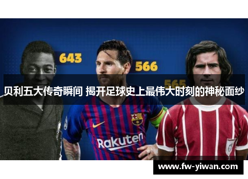 贝利五大传奇瞬间 揭开足球史上最伟大时刻的神秘面纱 贝利五大传奇瞬间 揭开足球史上最伟大时刻的神秘面纱
