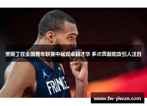 贾斯丁在全国青年联赛中展现卓越才华 多次贡献助攻引人注目 贾斯丁在全国青年联赛中展现卓越才华 多次贡献助攻引人注目