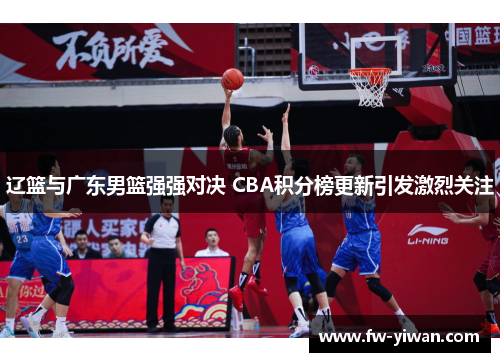 辽篮与广东男篮强强对决 CBA积分榜更新引发激烈关注