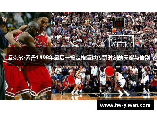迈克尔·乔丹1998年最后一投定格篮球传奇时刻的荣耀与告别
