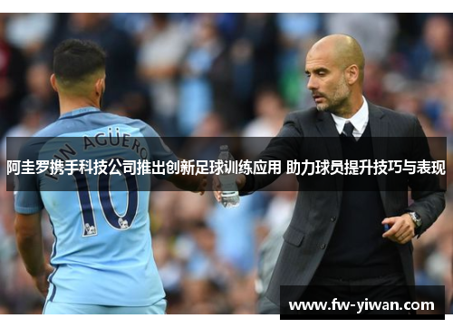 阿圭罗携手科技公司推出创新足球训练应用 助力球员提升技巧与表现 阿圭罗携手科技公司推出创新足球训练应用 助力球员提升技巧与表现
