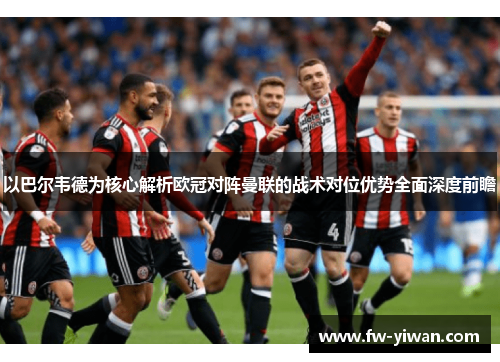 以巴尔韦德为核心解析欧冠对阵曼联的战术对位优势全面深度前瞻