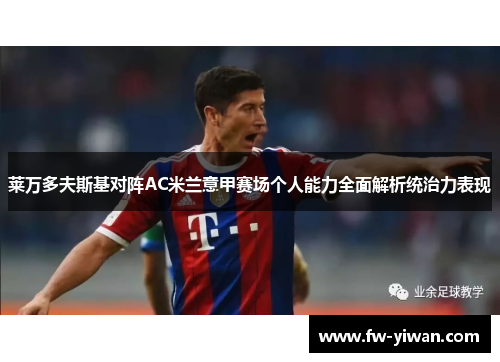 莱万多夫斯基对阵AC米兰意甲赛场个人能力全面解析统治力表现 莱万多夫斯基对阵AC米兰意甲赛场个人能力全面解析统治力表现