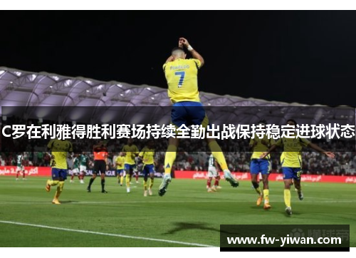 C罗在利雅得胜利赛场持续全勤出战保持稳定进球状态 C罗在利雅得胜利赛场持续全勤出战保持稳定进球状态