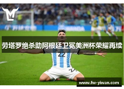 劳塔罗绝杀助阿根廷卫冕美洲杯荣耀再续 劳塔罗绝杀助阿根廷卫冕美洲杯荣耀再续