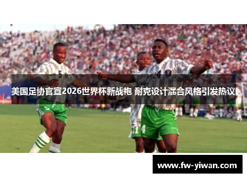 美国足协官宣2026世界杯新战袍 耐克设计混合风格引发热议