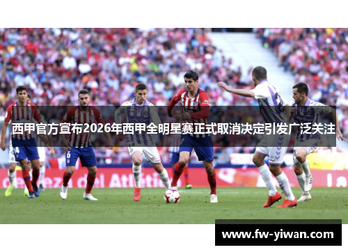西甲官方宣布2026年西甲全明星赛正式取消决定引发广泛关注