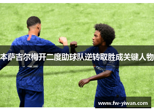 本萨吉尔梅开二度助球队逆转取胜成关键人物 本萨吉尔梅开二度助球队逆转取胜成关键人物