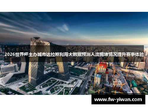 2026世界杯主办城市达拉斯利用大数据预测人流拥堵情况提升赛事体验 2026世界杯主办城市达拉斯利用大数据预测人流拥堵情况提升赛事体验