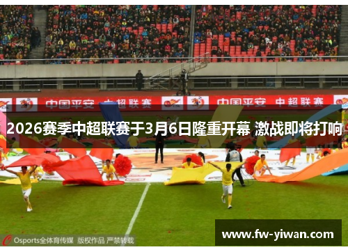 2026赛季中超联赛于3月6日隆重开幕 激战即将打响 2026赛季中超联赛于3月6日隆重开幕 激战即将打响