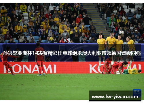 孙兴慜亚洲杯14决赛精彩任意球绝杀澳大利亚带领韩国晋级四强 孙兴慜亚洲杯14决赛精彩任意球绝杀澳大利亚带领韩国晋级四强