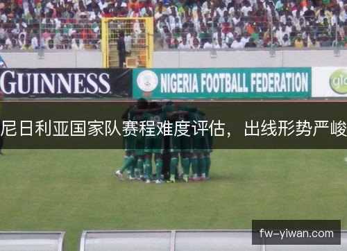 尼日利亚国家队赛程难度评估，出线形势严峻